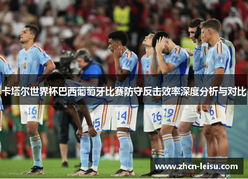 卡塔尔世界杯巴西葡萄牙比赛防守反击效率深度分析与对比