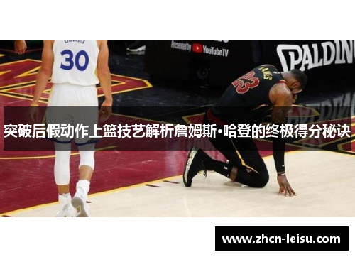 突破后假动作上篮技艺解析詹姆斯·哈登的终极得分秘诀