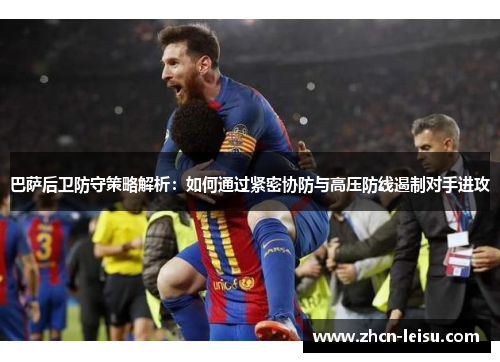 巴萨后卫防守策略解析：如何通过紧密协防与高压防线遏制对手进攻