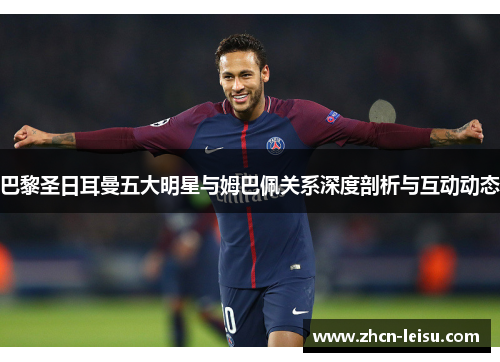 巴黎圣日耳曼五大明星与姆巴佩关系深度剖析与互动动态