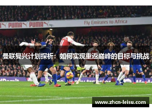 曼联复兴计划探析：如何实现重返巅峰的目标与挑战