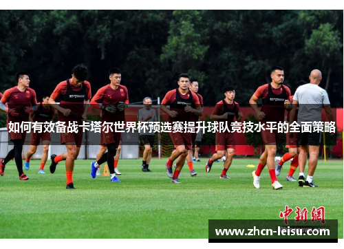 如何有效备战卡塔尔世界杯预选赛提升球队竞技水平的全面策略