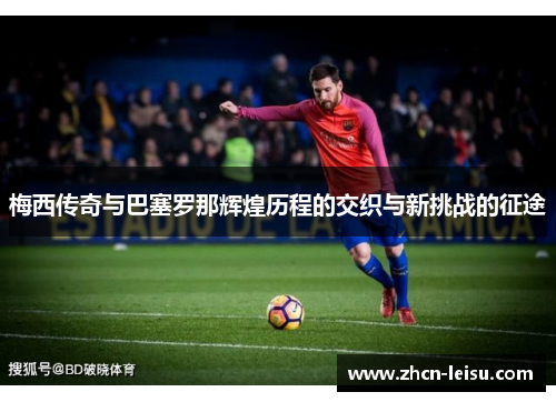 梅西传奇与巴塞罗那辉煌历程的交织与新挑战的征途