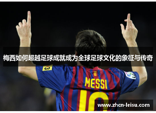 梅西如何超越足球成就成为全球足球文化的象征与传奇