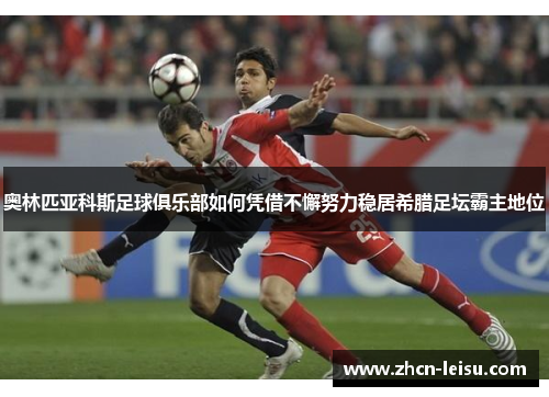 奥林匹亚科斯足球俱乐部如何凭借不懈努力稳居希腊足坛霸主地位