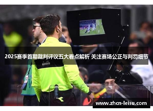 2025赛季首期裁判评议五大看点解析 关注赛场公正与判罚细节