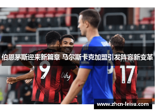 伯恩茅斯迎来新篇章 马尔斯卡克加盟引发阵容新变革