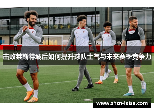 击败莱斯特城后如何提升球队士气与未来赛季竞争力