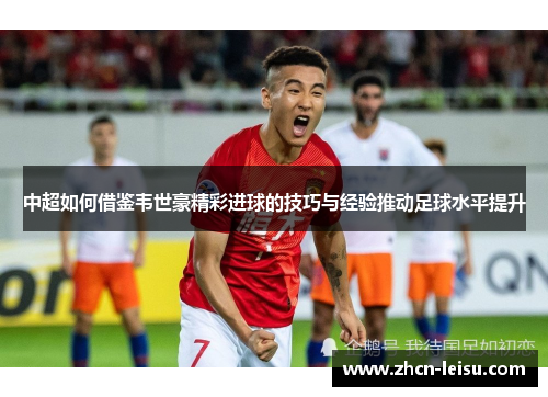 中超如何借鉴韦世豪精彩进球的技巧与经验推动足球水平提升