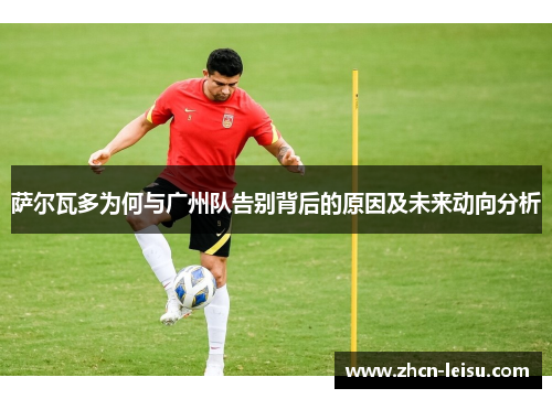 萨尔瓦多为何与广州队告别背后的原因及未来动向分析