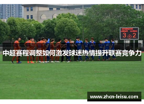 中超赛程调整如何激发球迷热情提升联赛竞争力