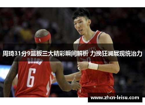 周琦31分9篮板三大精彩瞬间解析 力挽狂澜展现统治力