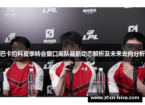 巴卡约科夏季转会窗口离队最新动态解析及未来去向分析