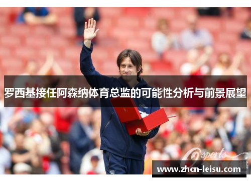 罗西基接任阿森纳体育总监的可能性分析与前景展望
