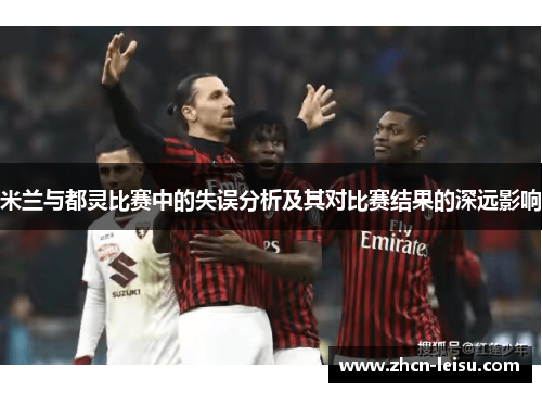 米兰与都灵比赛中的失误分析及其对比赛结果的深远影响