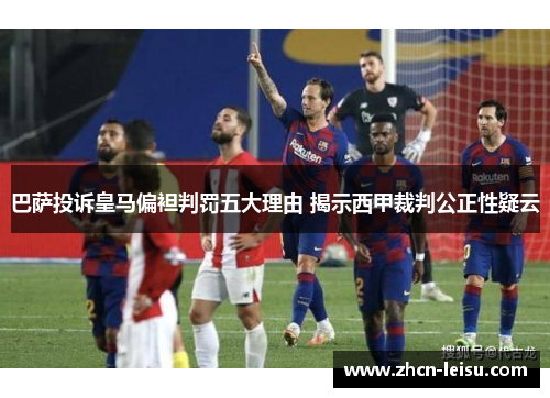 巴萨投诉皇马偏袒判罚五大理由 揭示西甲裁判公正性疑云