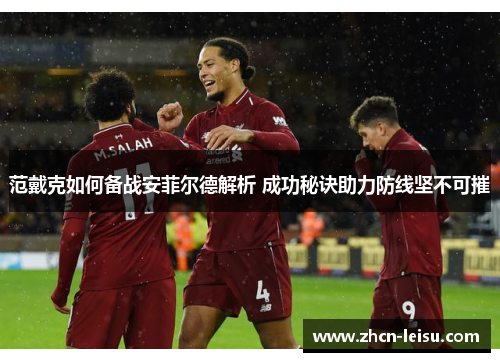 范戴克如何备战安菲尔德解析 成功秘诀助力防线坚不可摧