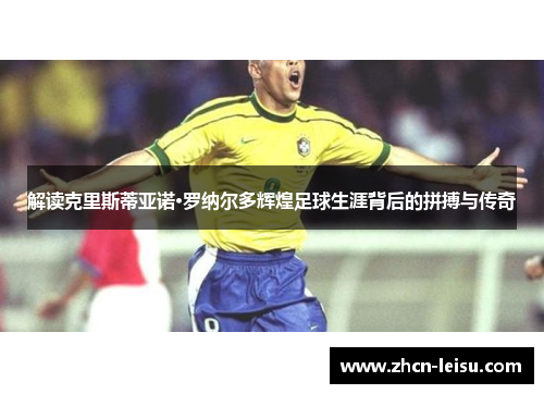 解读克里斯蒂亚诺·罗纳尔多辉煌足球生涯背后的拼搏与传奇