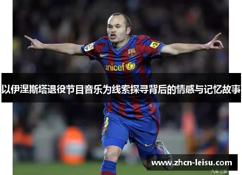 以伊涅斯塔退役节目音乐为线索探寻背后的情感与记忆故事